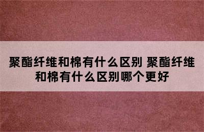 聚酯纤维和棉有什么区别 聚酯纤维和棉有什么区别哪个更好